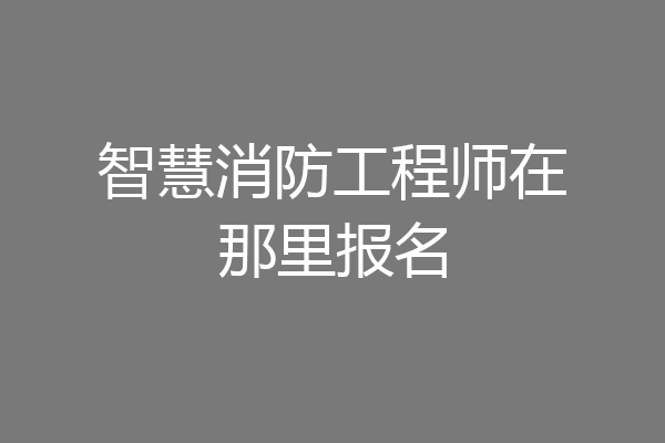 智慧消防工程师在那里报名