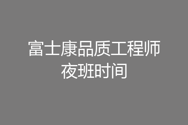 富士康品质工程师夜班时间