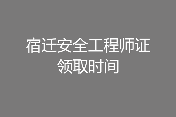 宿迁安全工程师证领取时间