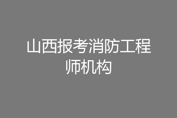 山西报考消防工程师机构