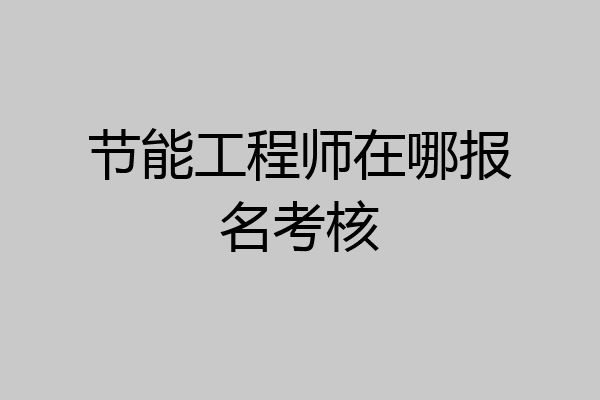 节能工程师在哪报名考核