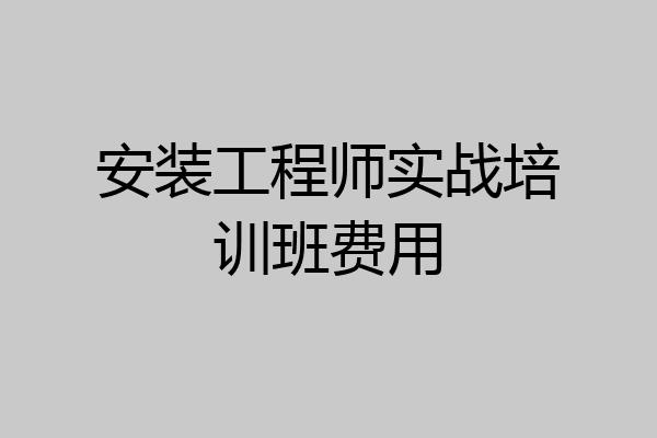安装工程师实战培训班费用