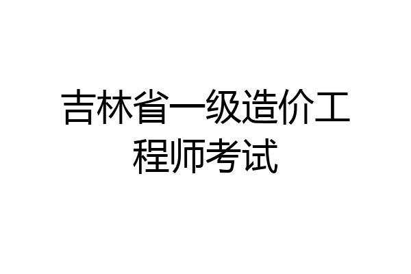 吉林省一级造价工程师考试
