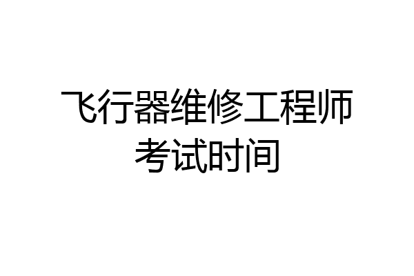 飞行器维修工程师考试时间