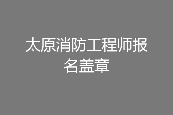 太原消防工程师报名盖章