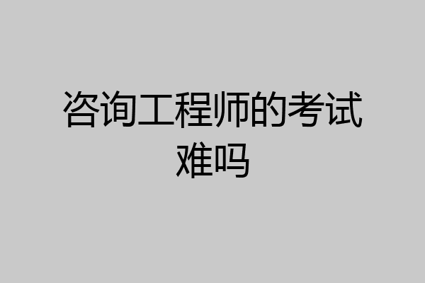 咨询工程师的考试难吗