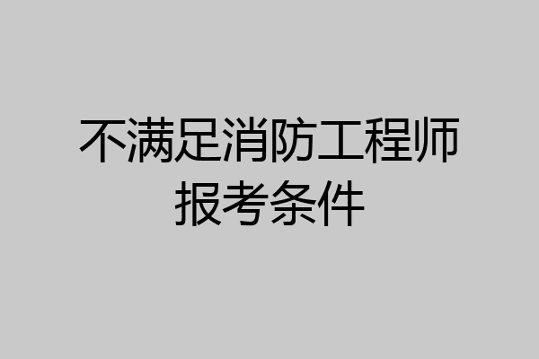 不满足消防工程师报考条件