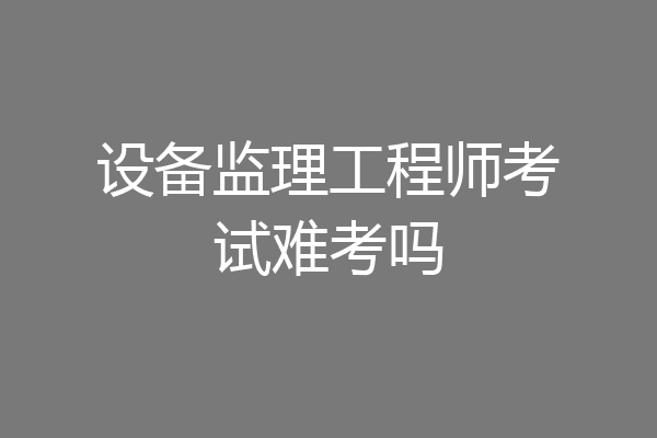 设备监理工程师考试难考吗