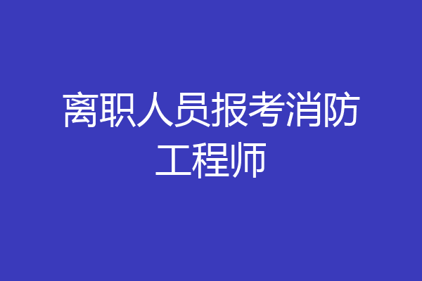 离职人员报考消防工程师