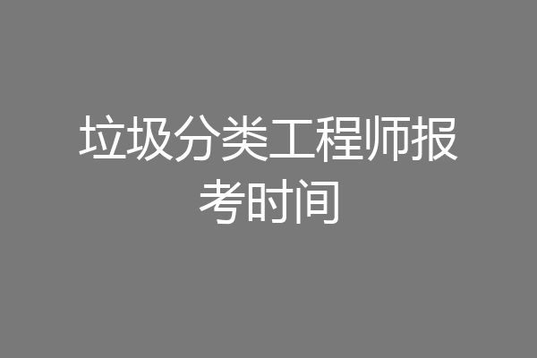 垃圾分类工程师报考时间