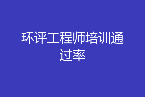 环评工程师培训通过率