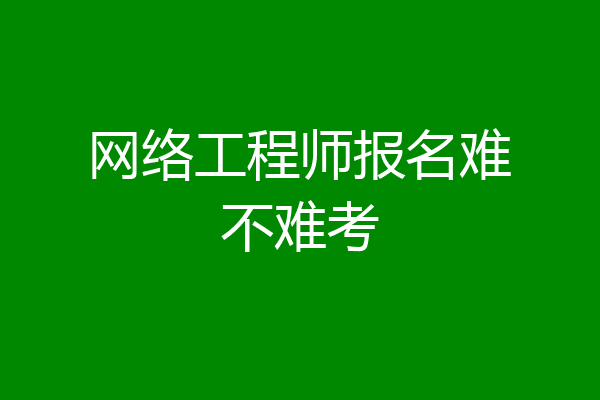 网络工程师报名难不难考