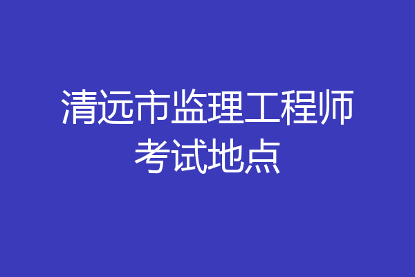 清远市监理工程师考试地点