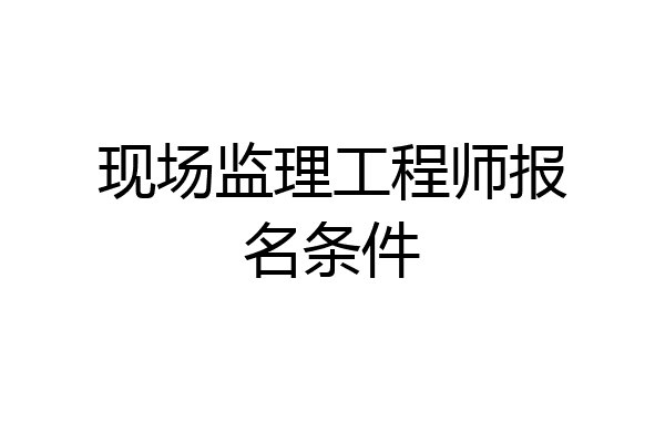 现场监理工程师报名条件
