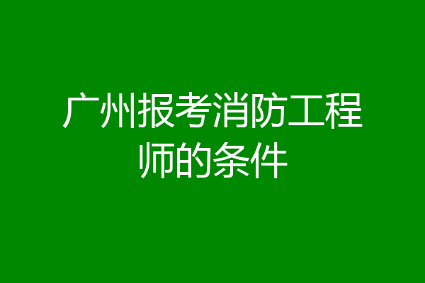 广州报考消防工程师的条件