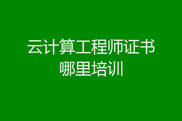 云计算工程师证书哪里培训