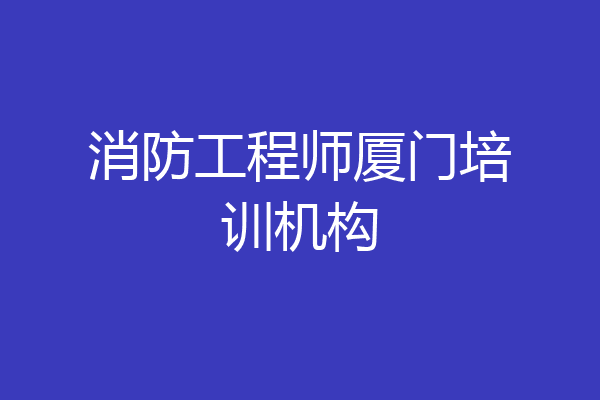 消防工程师厦门培训机构