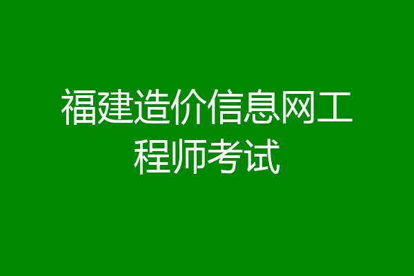 福建造价信息网工程师考试