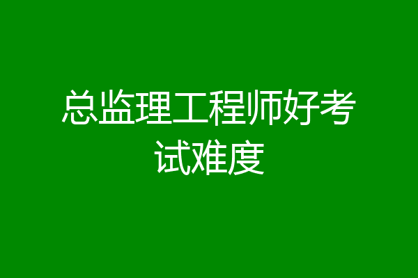 总监理工程师好考试难度