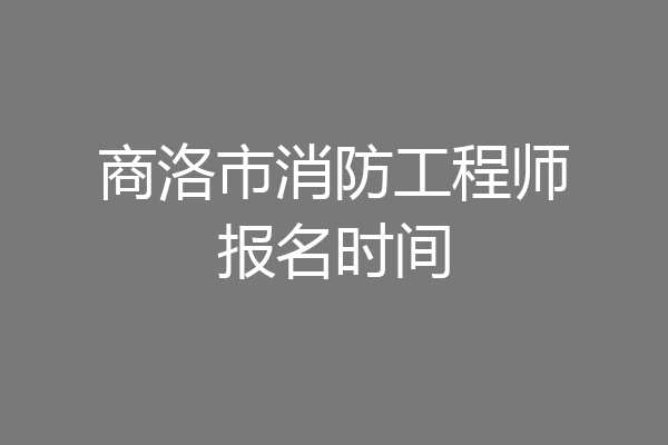 商洛市消防工程师报名时间