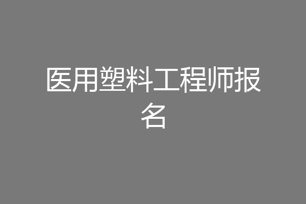医用塑料工程师报名