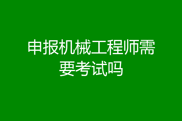 申报机械工程师需要考试吗