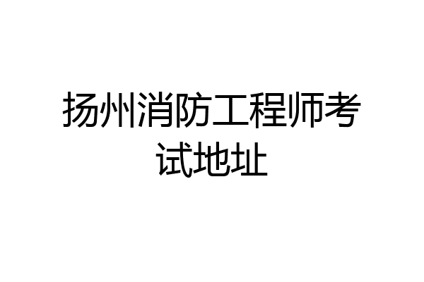 扬州消防工程师考试地址