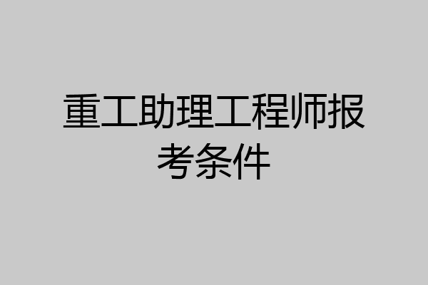 重工助理工程师报考条件