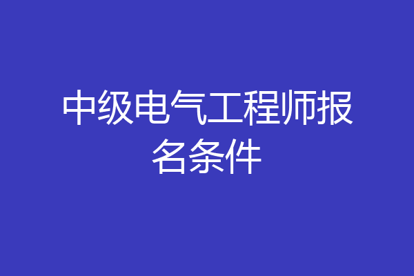 中级电气工程师报名条件