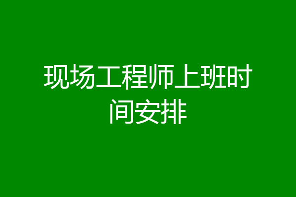 现场工程师上班时间安排