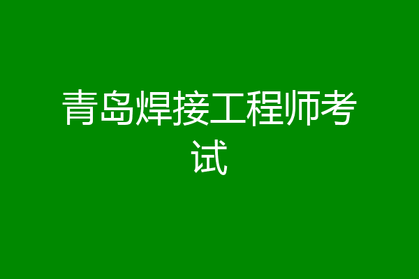青岛焊接工程师考试