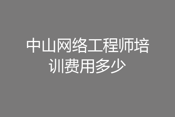 中山网络工程师培训费用多少