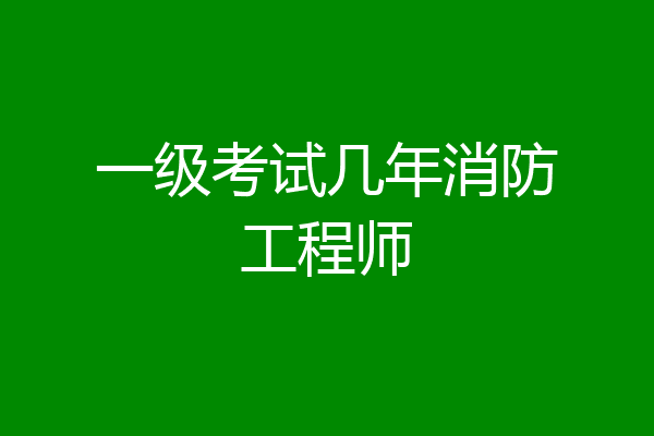 一级考试几年消防工程师