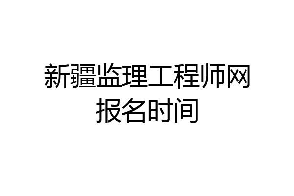 新疆监理工程师网报名时间