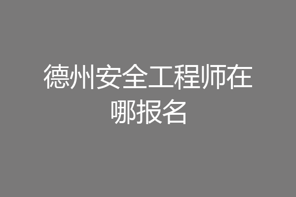 德州安全工程师在哪报名