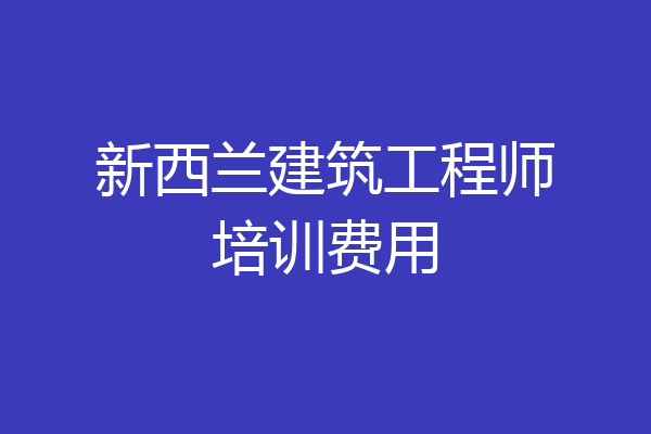 新西兰建筑工程师培训费用