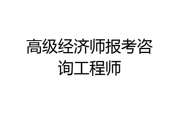 高级经济师报考咨询工程师