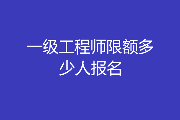一级工程师限额多少人报名