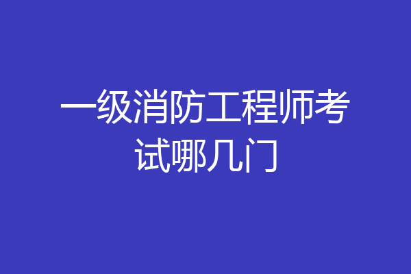 一级消防工程师考试哪几门