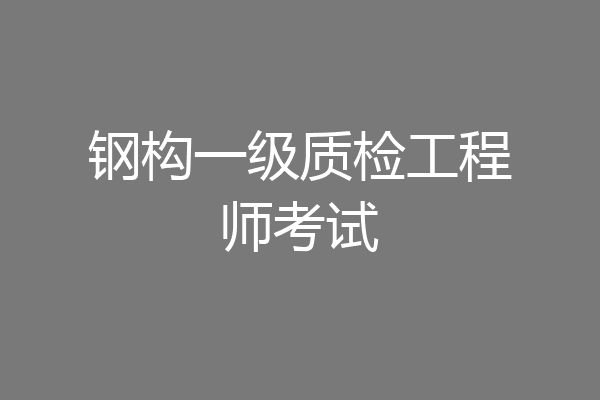 钢构一级质检工程师考试