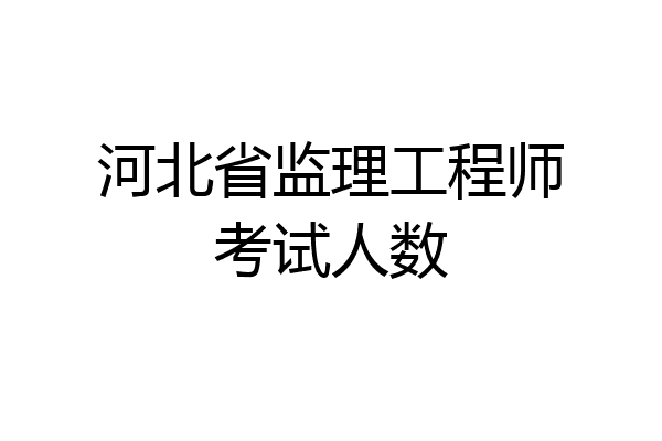 河北省监理工程师考试人数