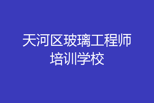 天河区玻璃工程师培训学校