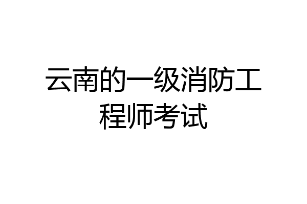 云南的一级消防工程师考试