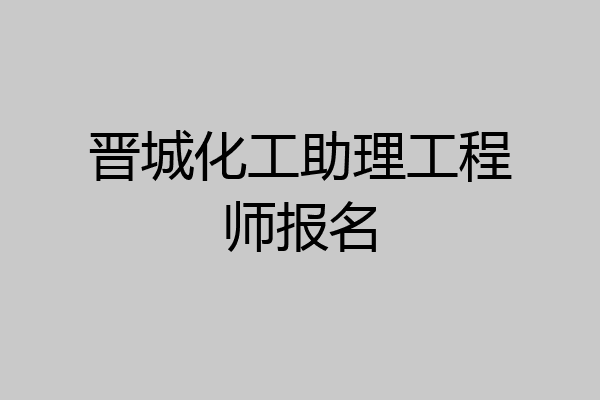 晋城化工助理工程师报名