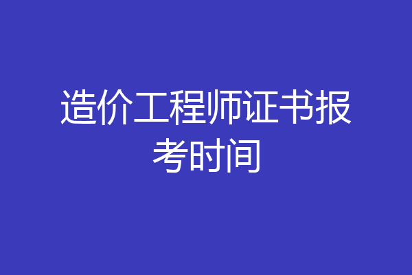 造价工程师证书报考时间
