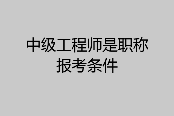 中级工程师是职称报考条件
