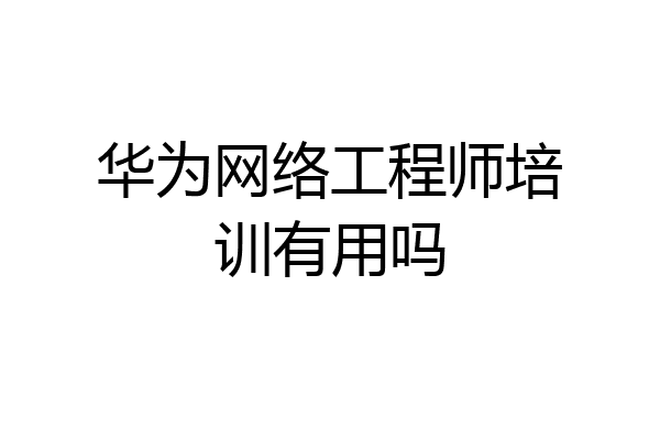 华为网络工程师培训有用吗