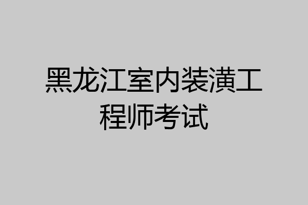 黑龙江室内装潢工程师考试