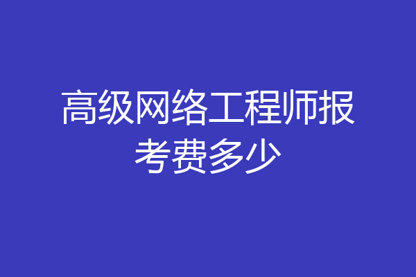 高级网络工程师报考费多少