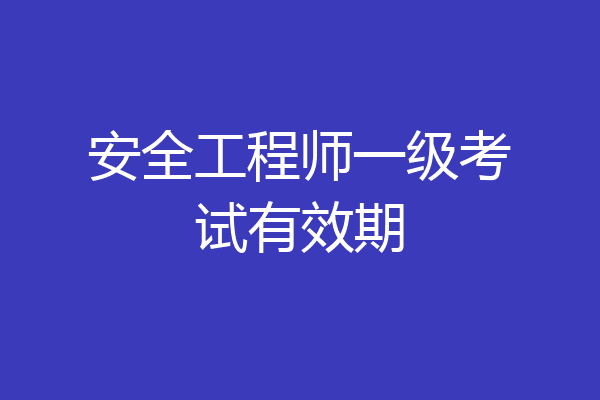 安全工程师一级考试有效期